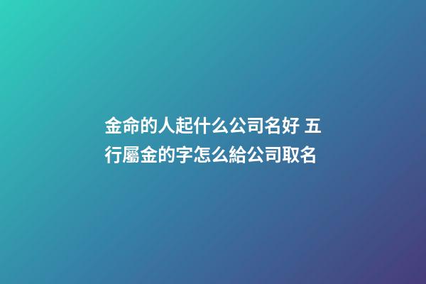 金命的人起什么公司名好 五行屬金的字怎么給公司取名-第1張-公司起名-玄機派